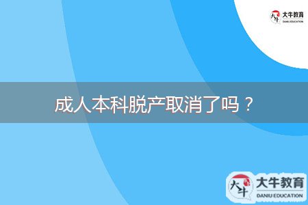 成人本科脫產(chǎn)取消了嗎？
