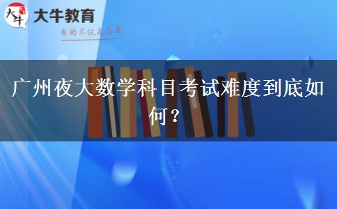 廣州夜大數(shù)學(xué)科目考試難度到底如何？