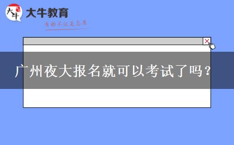 廣州夜大報名就可以考試了嗎？