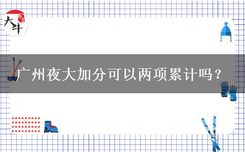 廣州夜大加分可以兩項(xiàng)累計(jì)嗎？