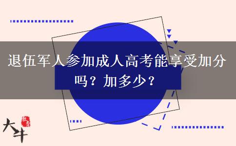 退伍軍人參加成人高考能享受加分嗎？加多少？