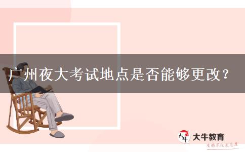 廣州夜大考試地點(diǎn)是否能夠更改？