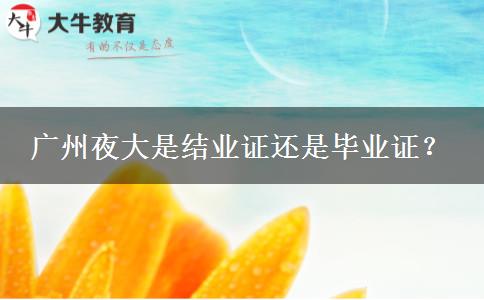 廣州夜大是結(jié)業(yè)證還是畢業(yè)證？