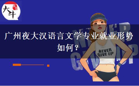 廣州夜大漢語言文學專業(yè)就業(yè)形勢如何？