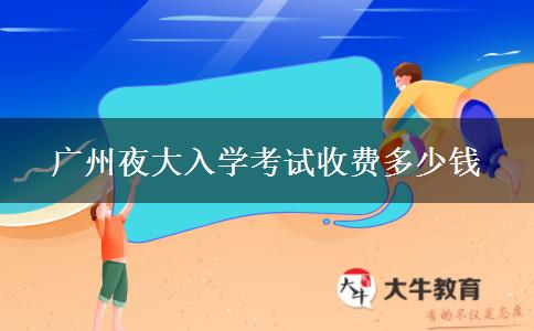 廣州夜大入學(xué)考試收費(fèi)多少錢