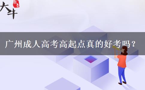 廣州成人高考高起點(diǎn)真的好考嗎？