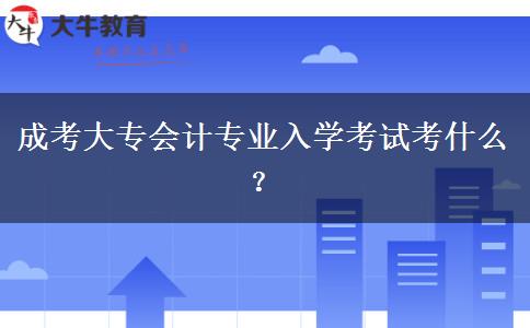 成考大專會(huì)計(jì)專業(yè)入學(xué)考試考什么？