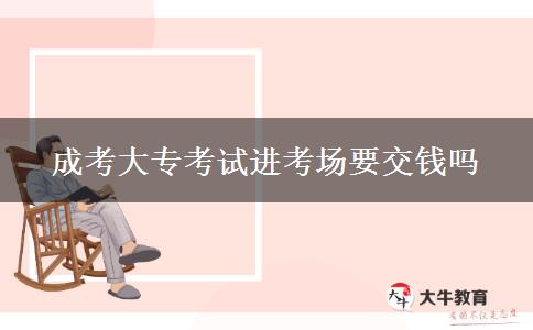 成考大?？荚囘M(jìn)考場(chǎng)要交錢嗎