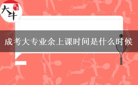 成考大專(zhuān)業(yè)余上課時(shí)間是什么時(shí)候