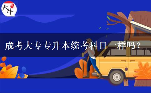 成考大專專升本統(tǒng)考科目一樣嗎？