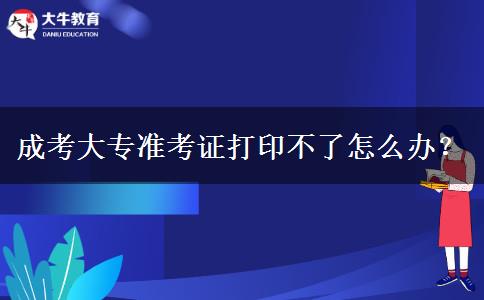 成考大專準考證打印不了怎么辦？