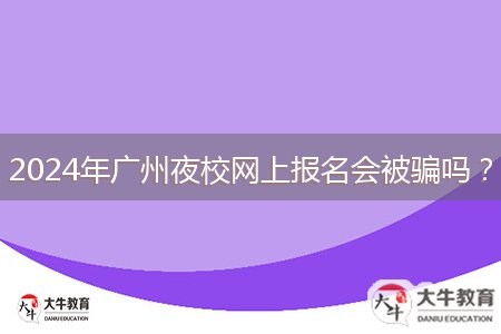 2024年廣州夜校網(wǎng)上報(bào)名會(huì)被騙嗎？