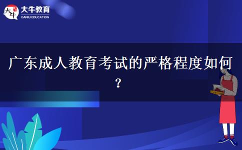 廣東成人教育考試的嚴格程度如何？