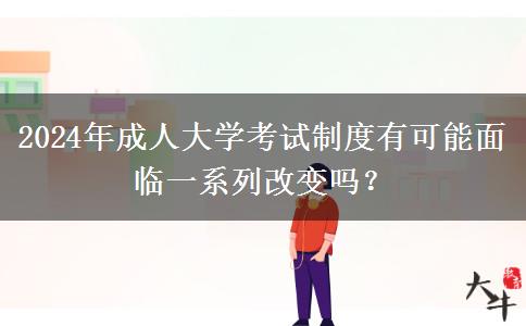 2024年成人大學(xué)考試制度有可能面臨一系列改變嗎？