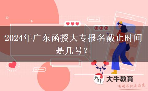 2024年廣東函授大專報名截止時間是幾號？