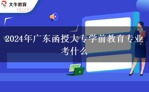2024年廣東函授大專(zhuān)學(xué)前教育專(zhuān)業(yè)考什么