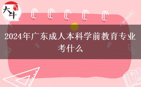 2024年廣東成人本科學前教育專業(yè)考什么