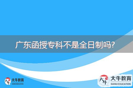 廣東函授專科不是全日制嗎? 