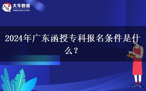 2024年廣東函授?？茍竺麠l件是什么？
