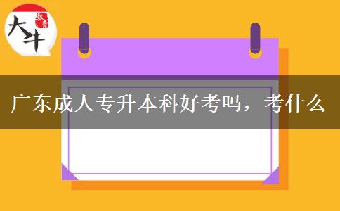 廣東成人專升本科好考嗎，考什么
