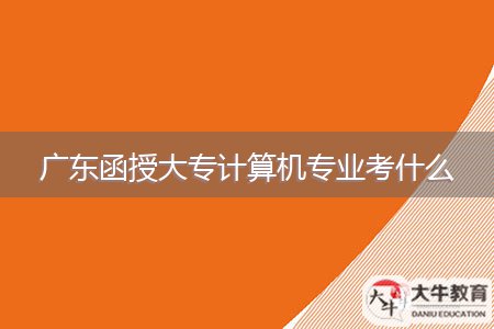 廣東函授大專計(jì)算機(jī)專業(yè)考什么