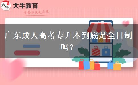 廣東成人高考專升本到底是全日制嗎？