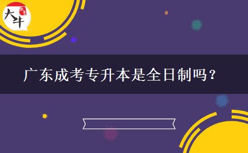 廣東成考專升本是全日制嗎？