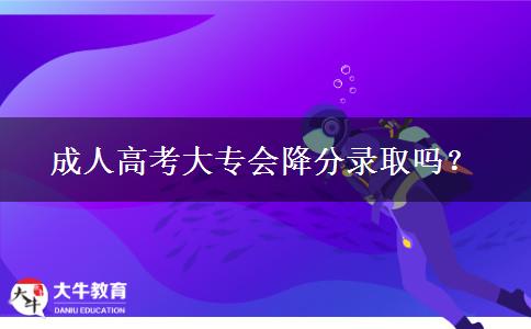 成人高考大專會降分錄取嗎？