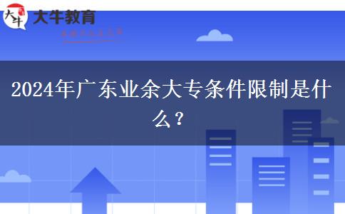2024年廣東業(yè)余大專條件限制是什么？