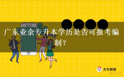 廣東業(yè)余專升本學歷是否可報考編制？