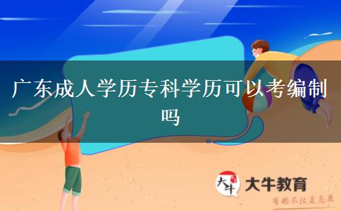 廣東成人學(xué)歷專科學(xué)歷可以考編制嗎