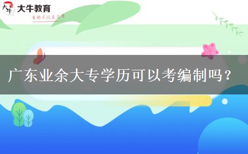 廣東業(yè)余大專學(xué)歷可以考編制嗎？