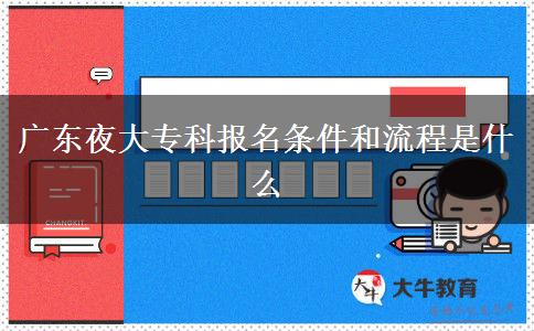 廣東夜大?？茍?bào)名條件和流程是什么