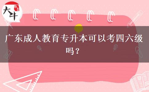 廣東成人教育專升本可以考四六級嗎？