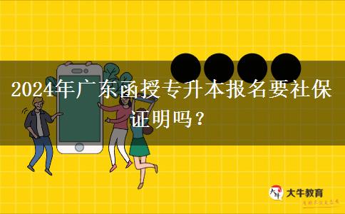 2024年廣東函授專升本報名要社保證明嗎？