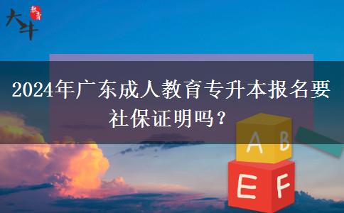 2024年廣東成人教育專升本報(bào)名要社保證明嗎？