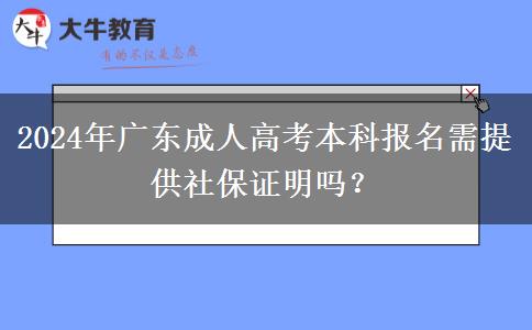 2024年廣東成人高考本科報(bào)名需提供社保證明嗎？