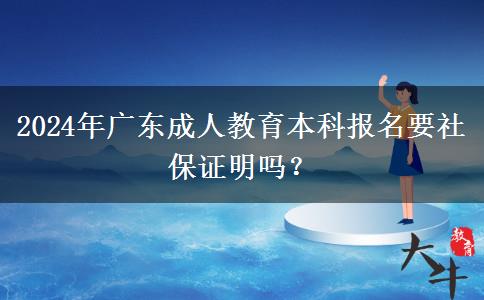 2024年廣東成人教育本科報(bào)名要社保證明嗎？