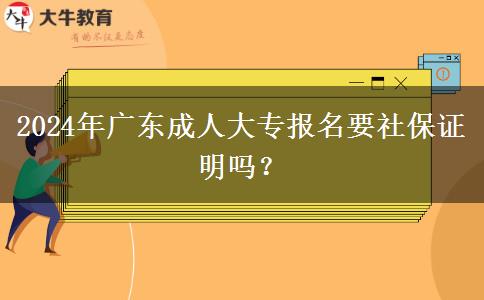 2024年廣東成人大專報名要社保證明嗎？