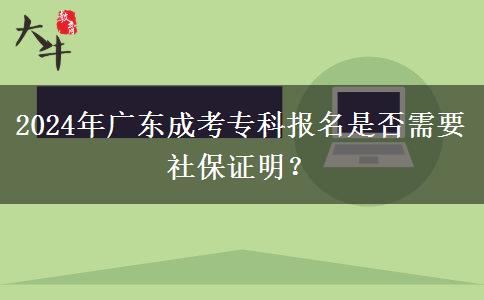 2024年廣東成考專(zhuān)科報(bào)名是否需要社保證明？