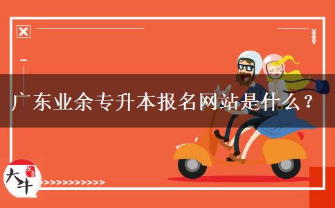 廣東業(yè)余專升本報名網(wǎng)站是什么？