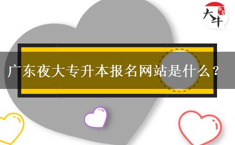 廣東夜大專升本報(bào)名網(wǎng)站是什么？