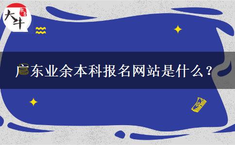 廣東業(yè)余本科報名網(wǎng)站是什么？