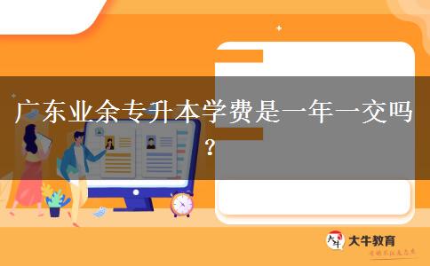 廣東業(yè)余專升本學(xué)費(fèi)是一年一交嗎？