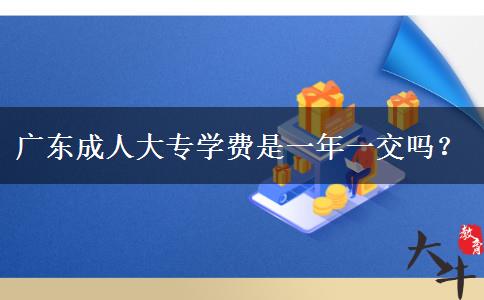 廣東成人大專學(xué)費是一年一交嗎？