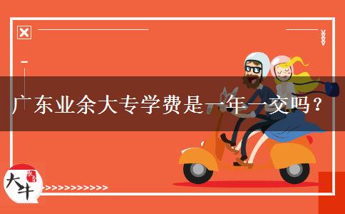 廣東業(yè)余大專學費是一年一交嗎？