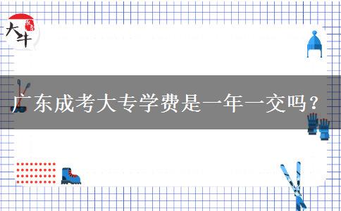 廣東成考大專學(xué)費(fèi)是一年一交嗎？