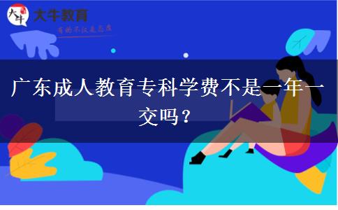 廣東成人教育專科學(xué)費(fèi)不是一年一交嗎？
