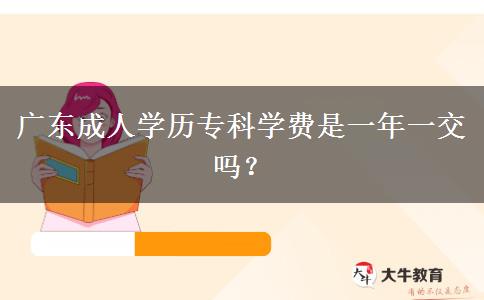 廣東成人學(xué)歷?？茖W(xué)費是一年一交嗎？