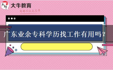 廣東業(yè)余?？茖W(xué)歷找工作有用嗎？